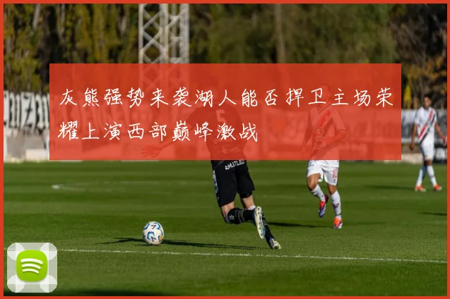 灰熊强势来袭湖人能否捍卫主场荣耀上演西部巅峰激战