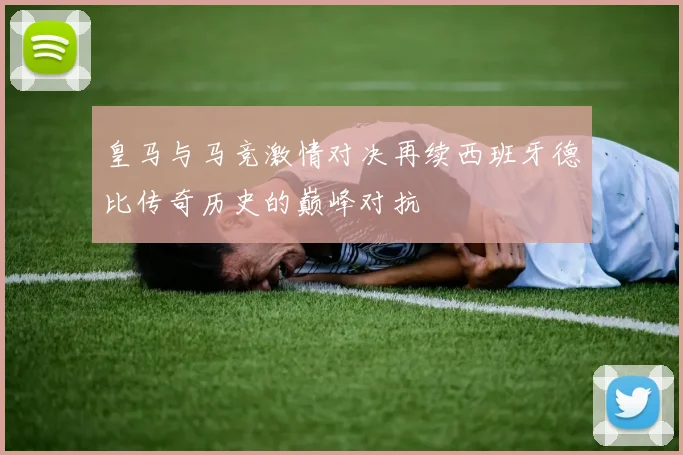 皇马与马竞激情对决再续西班牙德比传奇历史的巅峰对抗