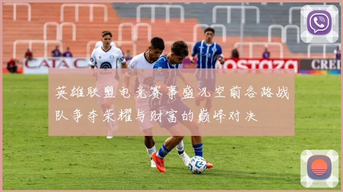 英雄联盟电竞赛事盛况空前各路战队争夺荣耀与财富的巅峰对决