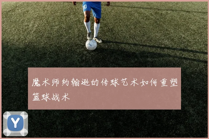 魔术师约翰逊的传球艺术如何重塑篮球战术