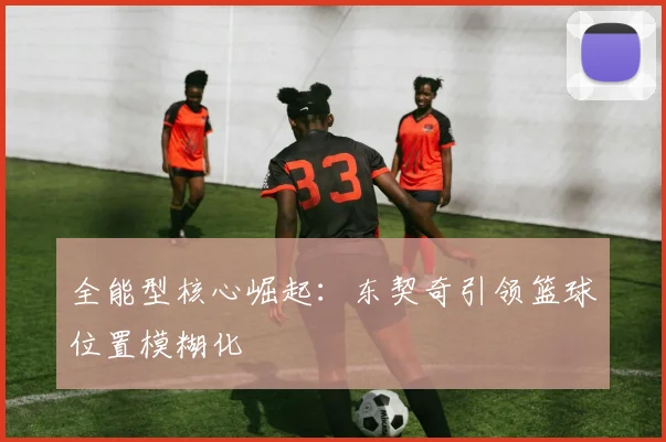 全能型核心崛起：东契奇引领篮球位置模糊化