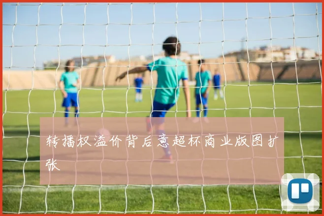 转播权溢价背后意超杯商业版图扩张