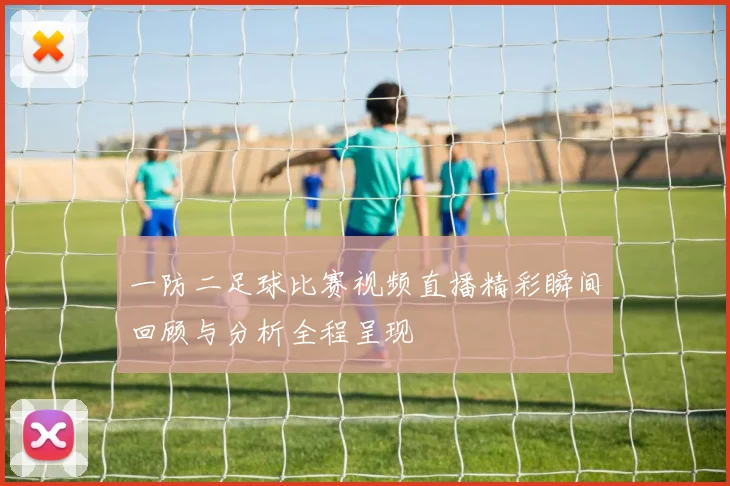 一防二足球比赛视频直播精彩瞬间回顾与分析全程呈现