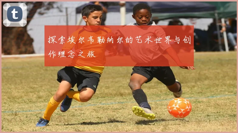 探索埃尔韦勒纳尔的艺术世界与创作理念之旅