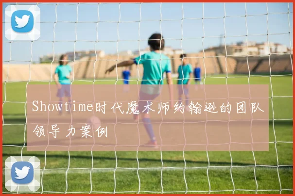 Showtime时代魔术师约翰逊的团队领导力案例