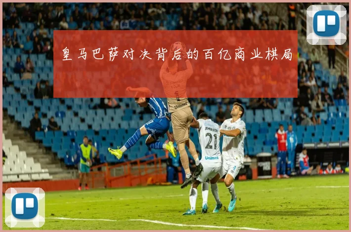 皇马巴萨对决背后的百亿商业棋局