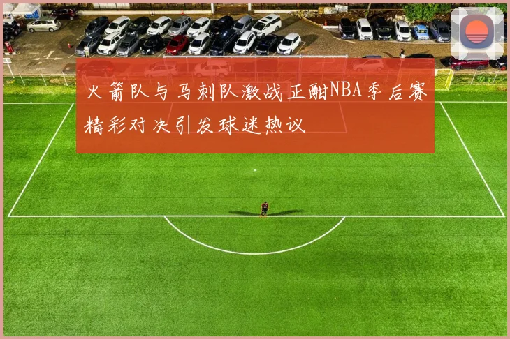 火箭队与马刺队激战正酣NBA季后赛精彩对决引发球迷热议