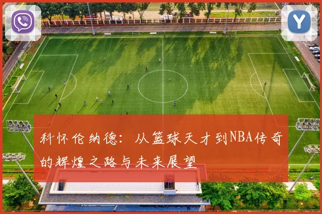 科怀伦纳德：从篮球天才到NBA传奇的辉煌之路与未来展望