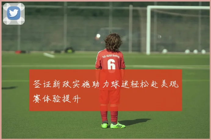 签证新政实施助力球迷轻松赴美观赛体验提升