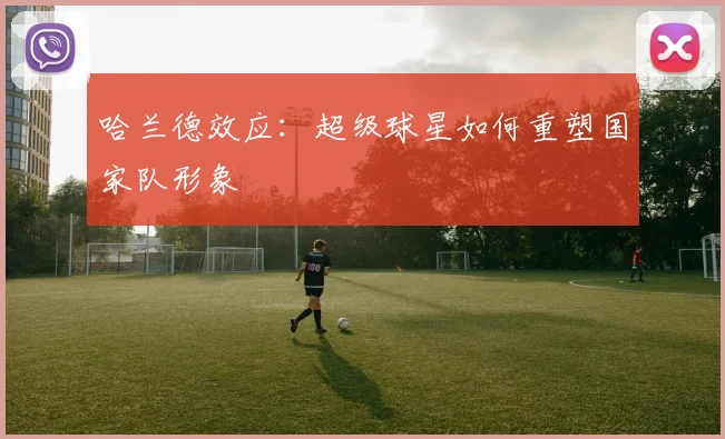 哈兰德效应：超级球星如何重塑国家队形象
