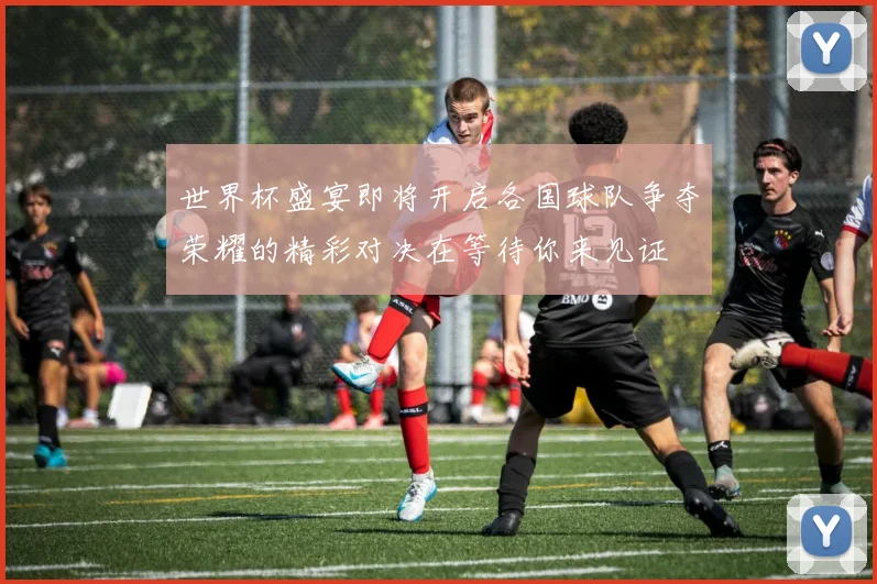 世界杯盛宴即将开启各国球队争夺荣耀的精彩对决在等待你来见证