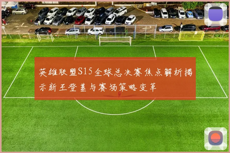 英雄联盟S15全球总决赛焦点解析揭示新王登基与赛场策略变革