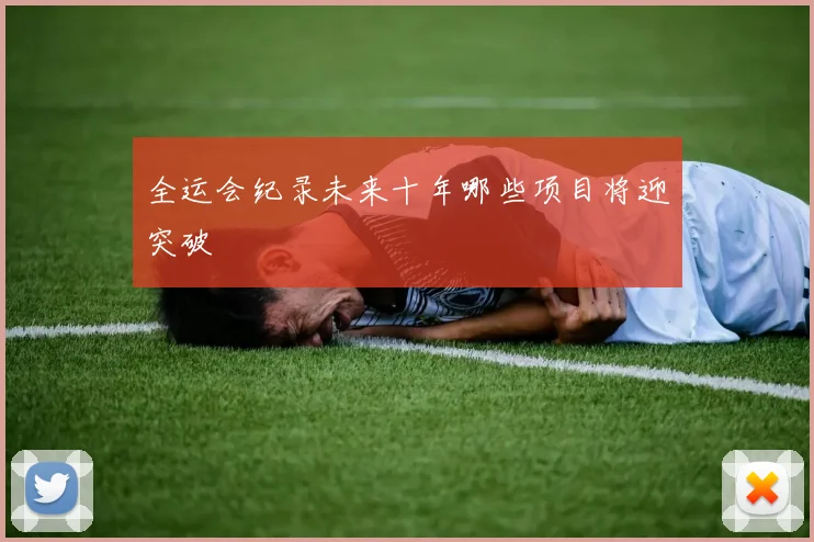 全运会纪录未来十年哪些项目将迎突破