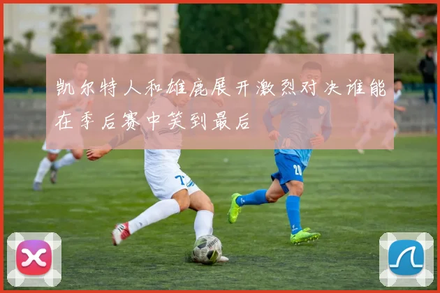 凯尔特人和雄鹿展开激烈对决谁能在季后赛中笑到最后