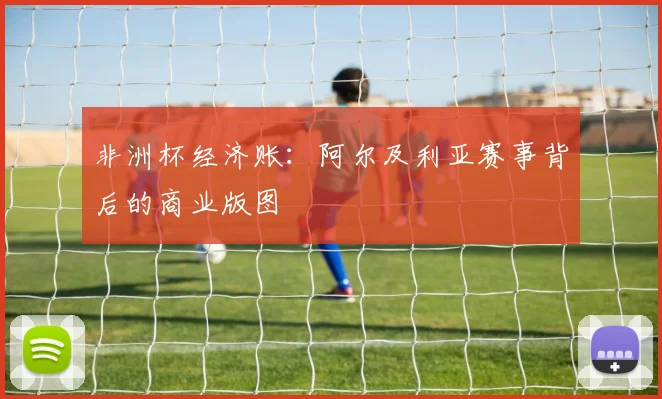 非洲杯经济账：阿尔及利亚赛事背后的商业版图