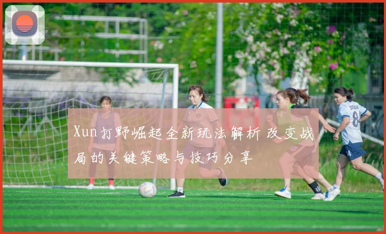 Xun打野崛起全新玩法解析 改变战局的关键策略与技巧分享