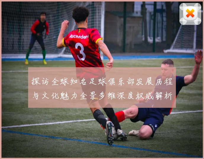 探访全球知名足球俱乐部发展历程与文化魅力全景多维深度权威解析