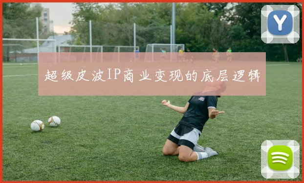 超级皮波IP商业变现的底层逻辑
