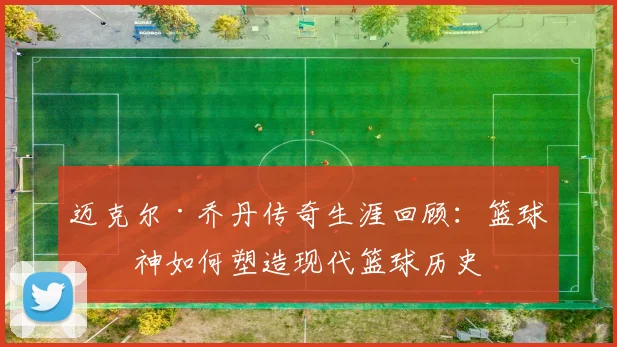 迈克尔·乔丹传奇生涯回顾：篮球之神如何塑造现代篮球历史