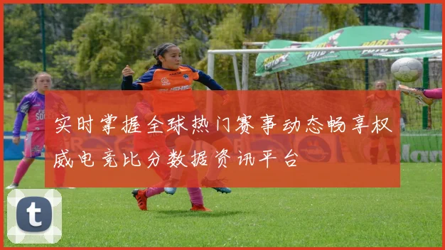 实时掌握全球热门赛事动态畅享权威电竞比分数据资讯平台