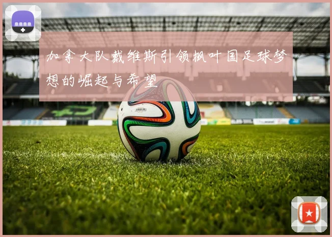 加拿大队戴维斯引领枫叶国足球梦想的崛起与希望