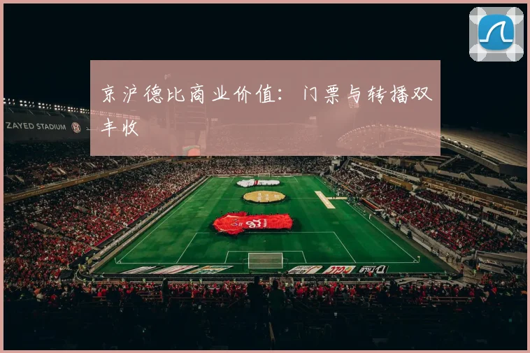京沪德比商业价值：门票与转播双丰收