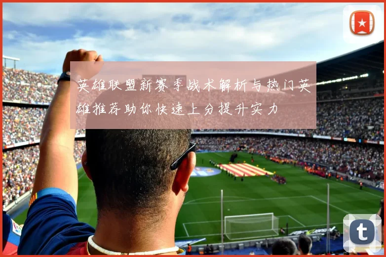 英雄联盟新赛季战术解析与热门英雄推荐助你快速上分提升实力