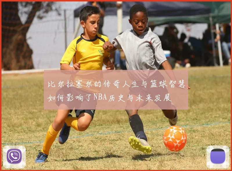 比尔拉塞尔的传奇人生与篮球智慧如何影响了NBA历史与未来发展