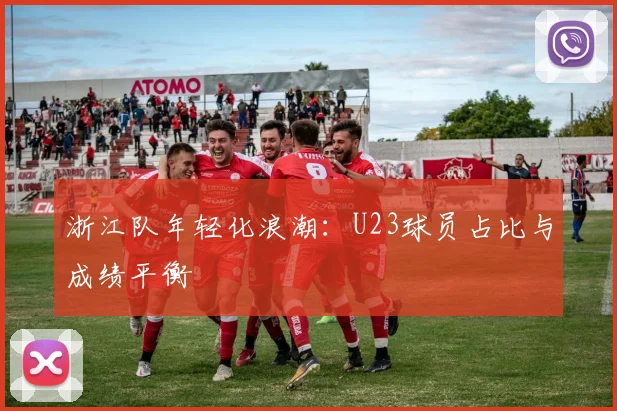 浙江队年轻化浪潮：U23球员占比与成绩平衡