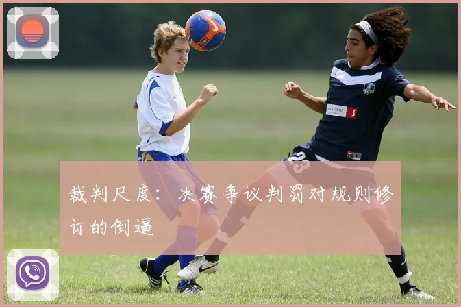 裁判尺度：决赛争议判罚对规则修订的倒逼