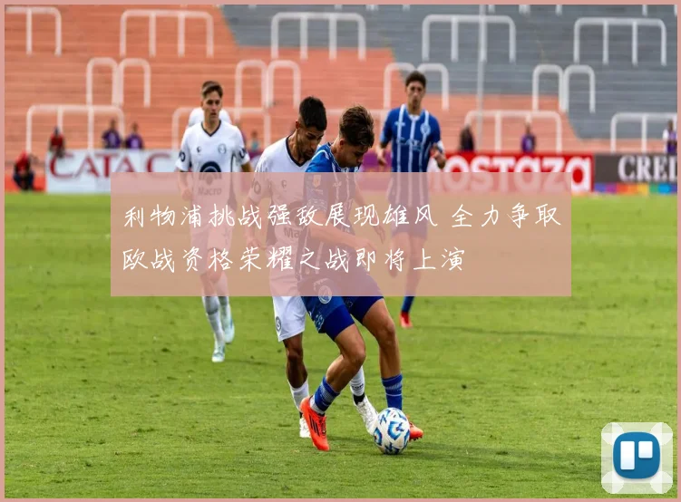 利物浦挑战强敌展现雄风 全力争取欧战资格荣耀之战即将上演